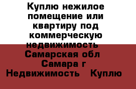 Куплю нежилое помещение или квартиру под коммерческую недвижимость - Самарская обл., Самара г. Недвижимость » Куплю   
